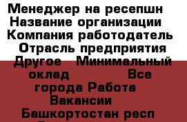 Менеджер на ресепшн › Название организации ­ Компания-работодатель › Отрасль предприятия ­ Другое › Минимальный оклад ­ 18 000 - Все города Работа » Вакансии   . Башкортостан респ.,Баймакский р-н